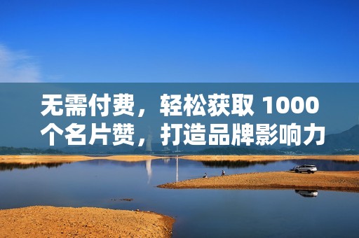 无需付费，轻松获取 1000 个名片赞，打造品牌影响力！