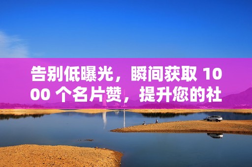 告别低曝光，瞬间获取 1000 个名片赞，提升您的社交媒体影响力！