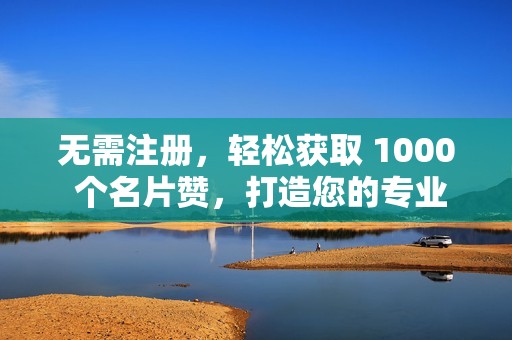 无需注册，轻松获取 1000 个名片赞，打造您的专业形象！