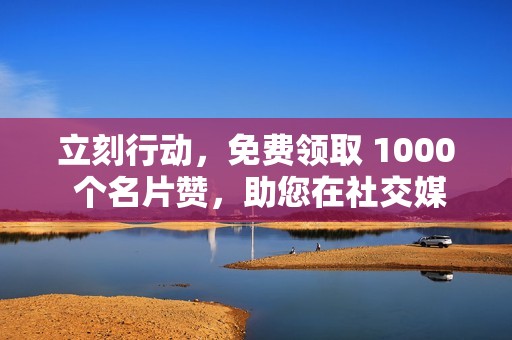 立刻行动，免费领取 1000 个名片赞，助您在社交媒体中大放异彩！