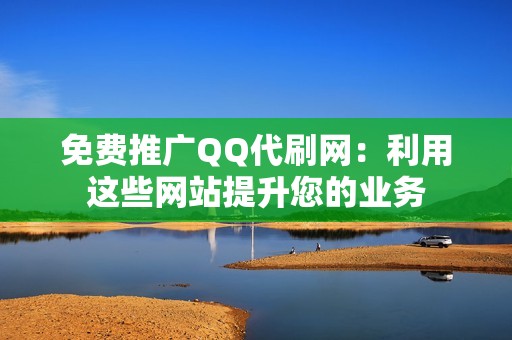 免费推广QQ代刷网：利用这些网站提升您的业务