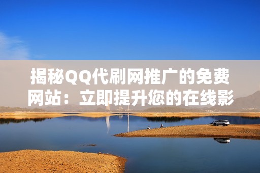 揭秘QQ代刷网推广的免费网站：立即提升您的在线影响力