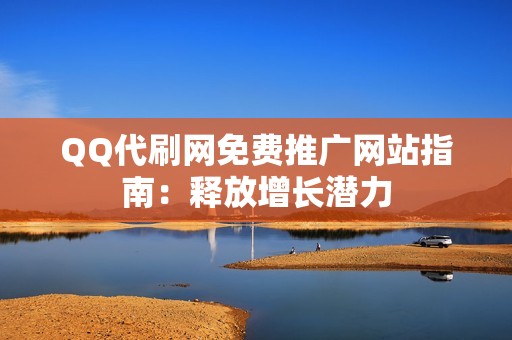 QQ代刷网免费推广网站指南：释放增长潜力