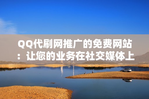 QQ代刷网推广的免费网站：让您的业务在社交媒体上引人注目