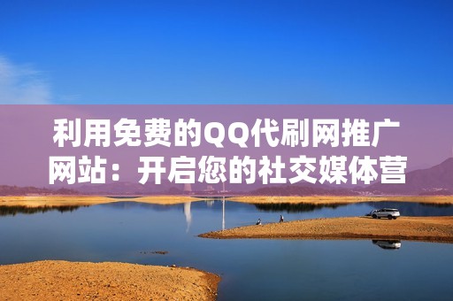 利用免费的QQ代刷网推广网站：开启您的社交媒体营销之旅