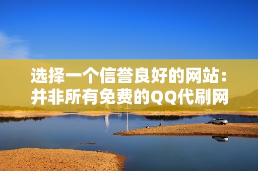 选择一个信誉良好的网站：并非所有免费的QQ代刷网都值得信赖。在选择网站之前，请务必进行研究，阅读评论并验证其合法性。