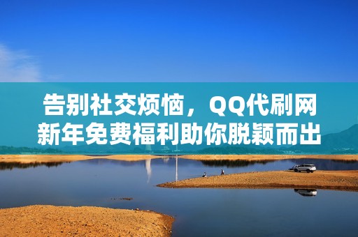 告别社交烦恼，QQ代刷网新年免费福利助你脱颖而出