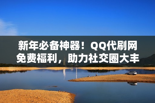 新年必备神器！QQ代刷网免费福利，助力社交圈大丰收