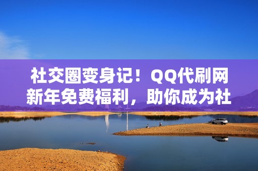 社交圈变身记！QQ代刷网新年免费福利，助你成为社交达人