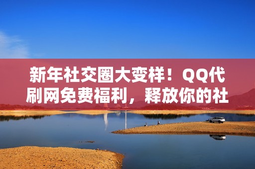 新年社交圈大变样！QQ代刷网免费福利，释放你的社交魅力