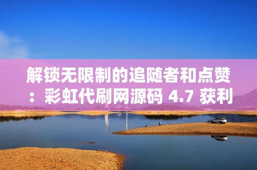 解锁无限制的追随者和点赞：彩虹代刷网源码 4.7 获利指南