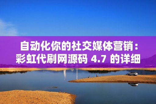 自动化你的社交媒体营销：彩虹代刷网源码 4.7 的详细教程