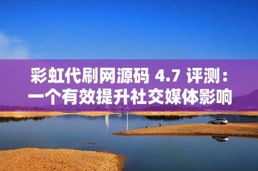 彩虹代刷网源码 4.7 评测：一个有效提升社交媒体影响力的工具