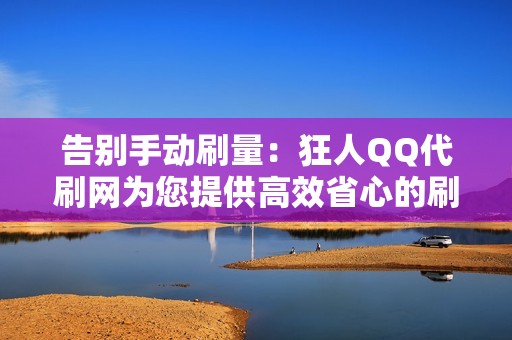 告别手动刷量：狂人QQ代刷网为您提供高效省心的刷量体验