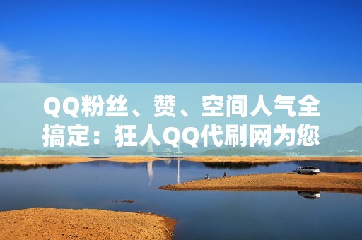 QQ粉丝、赞、空间人气全搞定：狂人QQ代刷网为您打造人气王