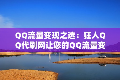 QQ流量变现之选：狂人QQ代刷网让您的QQ流量变现轻松自如