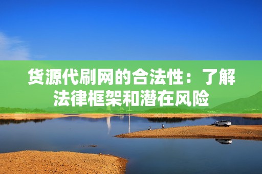 货源代刷网的合法性：了解法律框架和潜在风险