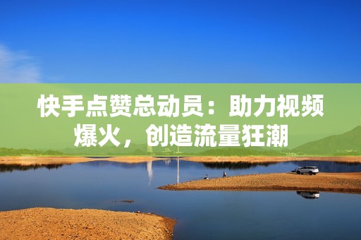 快手点赞总动员：助力视频爆火，创造流量狂潮