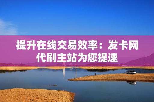 提升在线交易效率：发卡网代刷主站为您提速