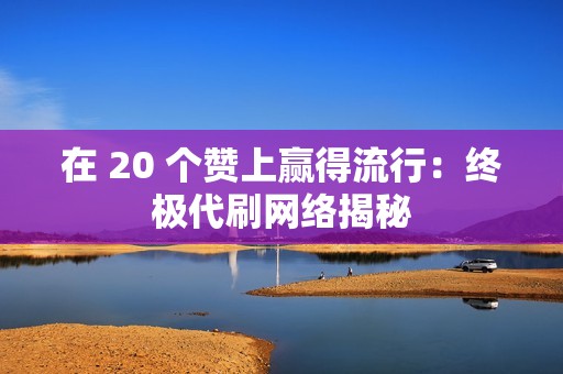 在 20 个赞上赢得流行：终极代刷网络揭秘