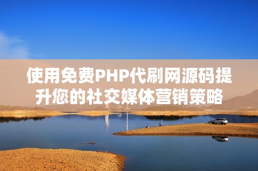 使用免费PHP代刷网源码提升您的社交媒体营销策略