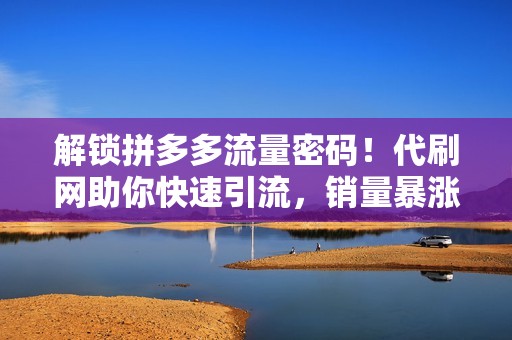 解锁拼多多流量密码！代刷网助你快速引流，销量暴涨！