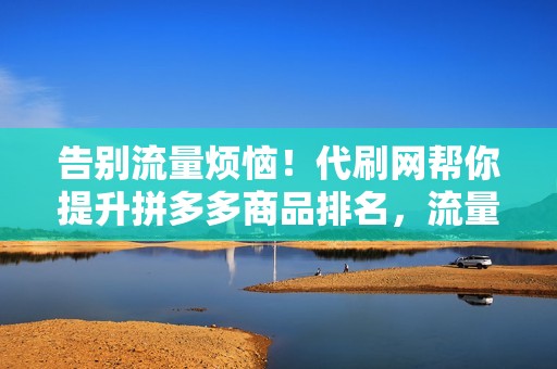 告别流量烦恼！代刷网帮你提升拼多多商品排名，流量源源不断！