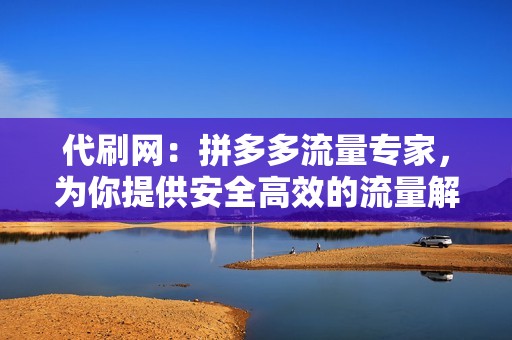 代刷网：拼多多流量专家，为你提供安全高效的流量解决方案！