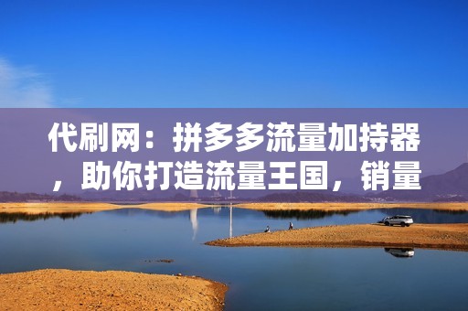 代刷网：拼多多流量加持器，助你打造流量王国，销量狂飙！