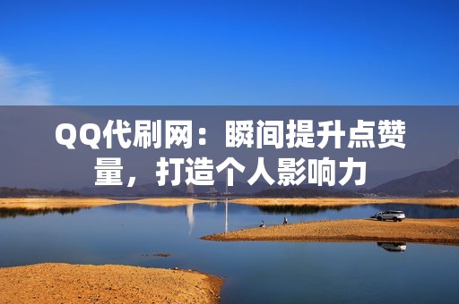 QQ代刷网：瞬间提升点赞量，打造个人影响力