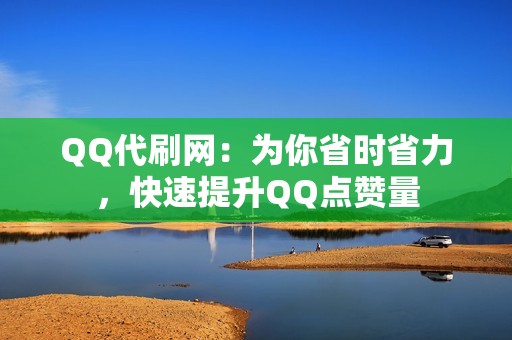 QQ代刷网：为你省时省力，快速提升QQ点赞量