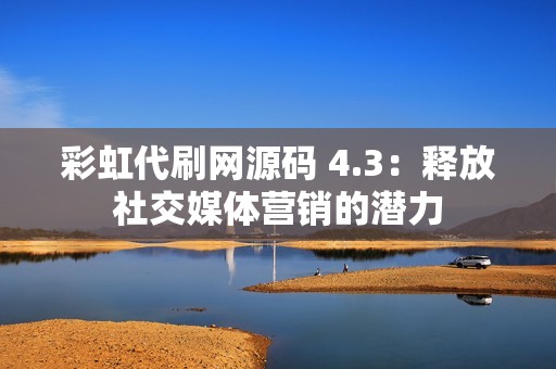 彩虹代刷网源码 4.3：释放社交媒体营销的潜力