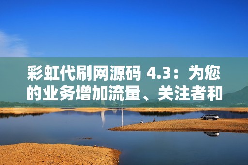 彩虹代刷网源码 4.3：为您的业务增加流量、关注者和参与度