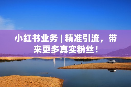 小红书业务 | 精准引流，带来更多真实粉丝！