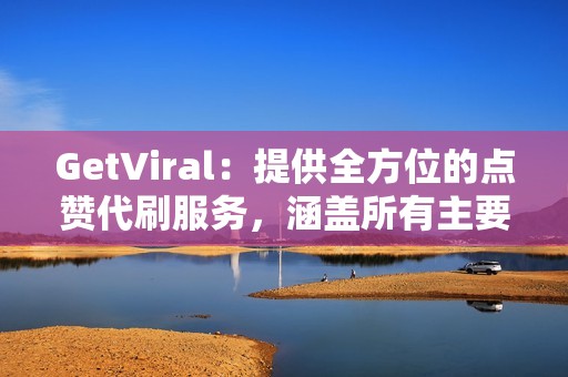 GetViral：提供全方位的点赞代刷服务，涵盖所有主要社交媒体