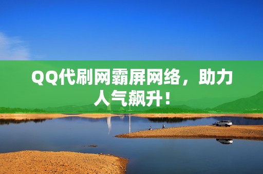 QQ代刷网霸屏网络，助力人气飙升！