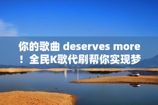 你的歌曲 deserves more！全民K歌代刷帮你实现梦想