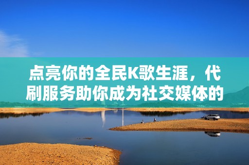 点亮你的全民K歌生涯，代刷服务助你成为社交媒体的热议话题