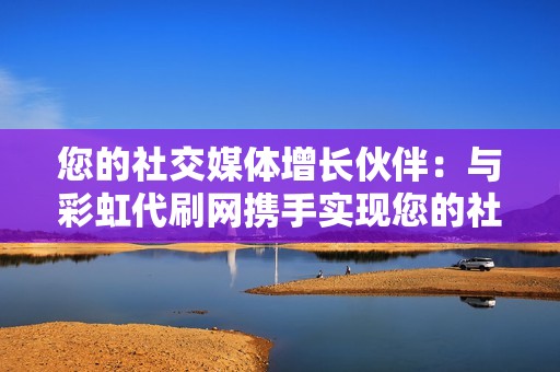 您的社交媒体增长伙伴：与彩虹代刷网携手实现您的社交媒体目标