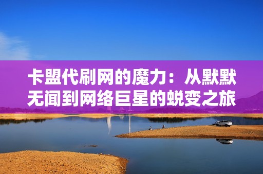 卡盟代刷网的魔力：从默默无闻到网络巨星的蜕变之旅