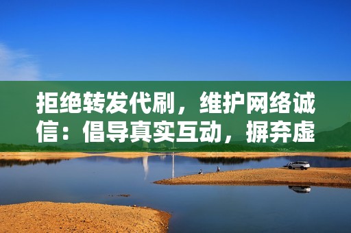 拒绝转发代刷，维护网络诚信：倡导真实互动，摒弃虚假繁荣