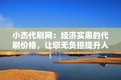 小杰代刷网：经济实惠的代刷价格，让您无负担提升人气