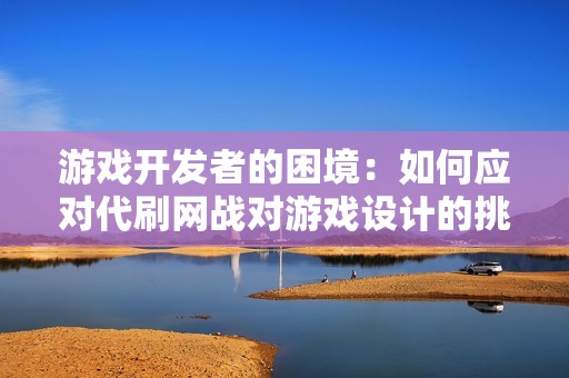 游戏开发者的困境：如何应对代刷网战对游戏设计的挑战