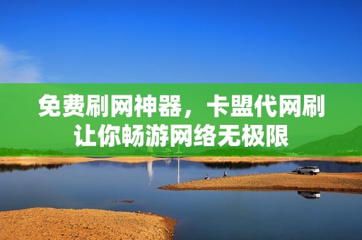 免费刷网神器，卡盟代网刷让你畅游网络无极限