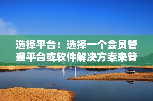 选择平台：选择一个会员管理平台或软件解决方案来管理您的计划。