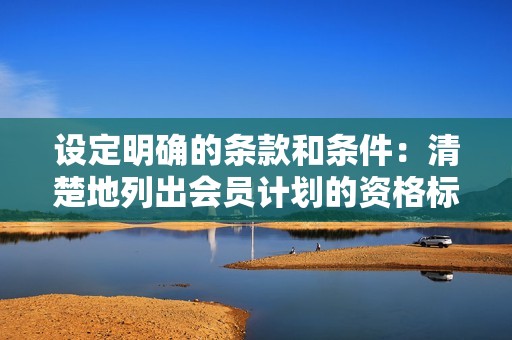 设定明确的条款和条件：清楚地列出会员计划的资格标准和奖励条款。