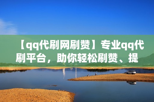 【qq代刷网刷赞】专业qq代刷平台，助你轻松刷赞、提升人气！