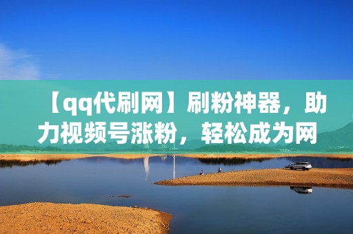 【qq代刷网】刷粉神器，助力视频号涨粉，轻松成为网红！