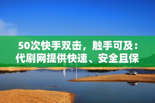 50次快手双击，触手可及：代刷网提供快速、安全且保密的刷量服务