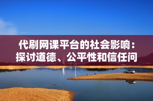 代刷网课平台的社会影响：探讨道德、公平性和信任问题